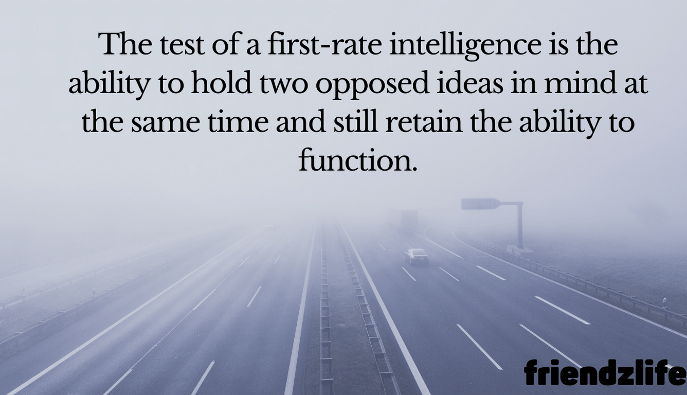 The test of a first-rate intelligence is the ability to hold two opposed ideas in mind at the same time and still retain the ability to function. F. Scott Fitzgerald