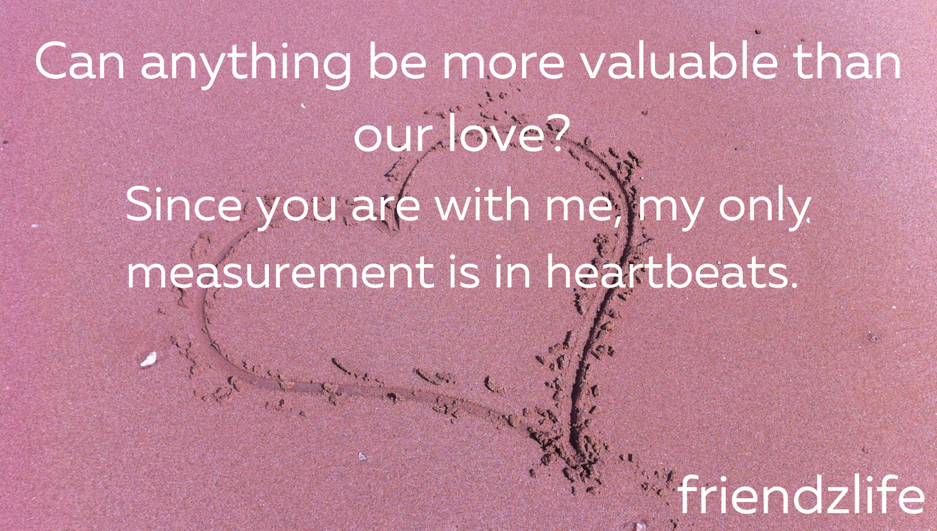 Can anything be more valuable than our love? Since you are with me, my only measurement is in heartbeats -friendzlife