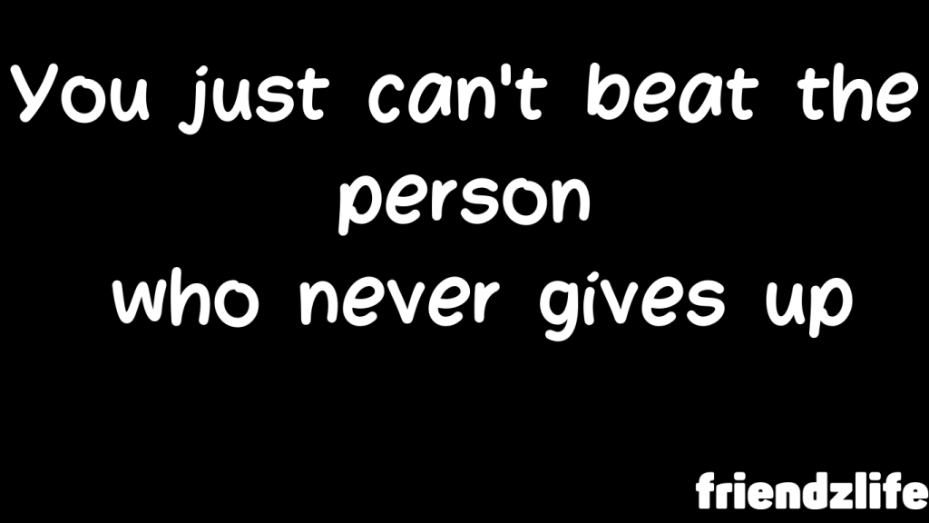 You just can't beat the person  who never gives up